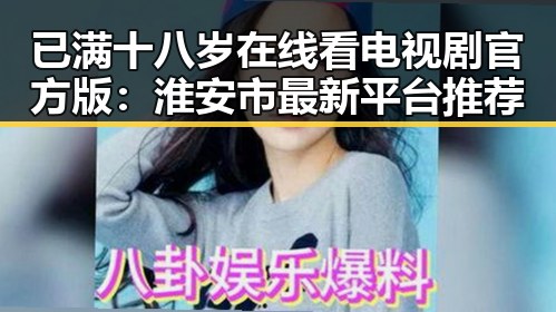 已满十八岁在线看电视剧官方版：淮安市最新平台推荐