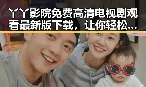 丫丫影院免费高清电视剧观看最新版下载，让你轻松追剧