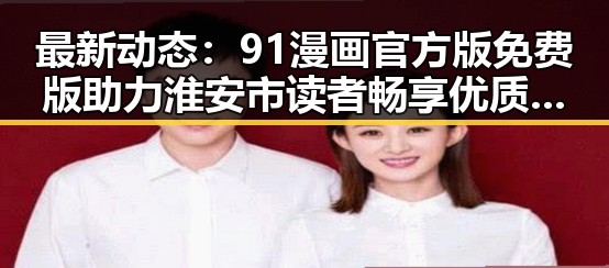 最新动态：91漫画官方版免费版助力淮安市读者畅享优质漫画资源