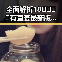 全面解析18🈲🍆🍑🔞有直套最新版下载：实用指南与注意事项