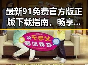 最新91免费官方版正版下载指南，畅享最安全的体验