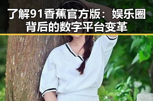 了解91香蕉官方版：娱乐圈背后的数字平台变革