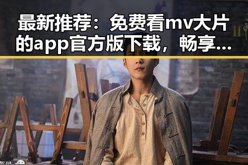 最新推荐：免费看mv大片的app官方版下载，畅享高清娱乐体验