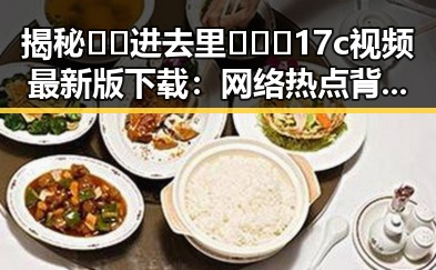 揭秘🔞🍌进去里❌❌❌17c视频最新版下载：网络热点背后的真相