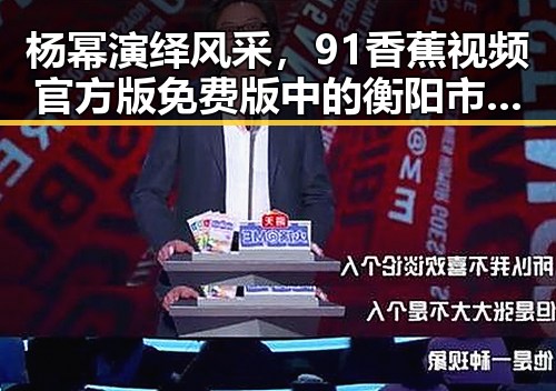 杨幂演绎风采，91香蕉视频官方版免费版中的衡阳市精彩内容揭秘