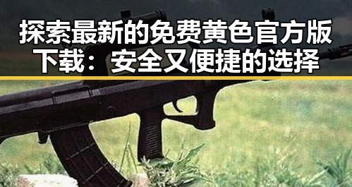 探索最新的免费黄色官方版下载：安全又便捷的选择