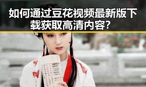 如何通过豆花视频最新版下载获取高清内容？