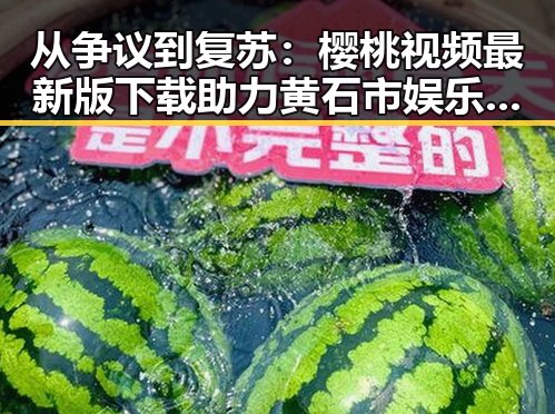 从争议到复苏:樱桃视频最新版下载助力黄石市娱乐新篇章