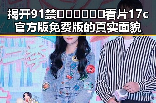 揭开91禁🍆🍑🔞❌❌❌看片17c官方版免费版的真实面貌