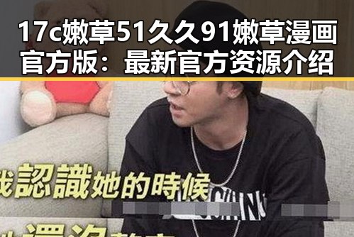 17c嫩草51久久91嫩草漫画官方版：最新官方资源介绍