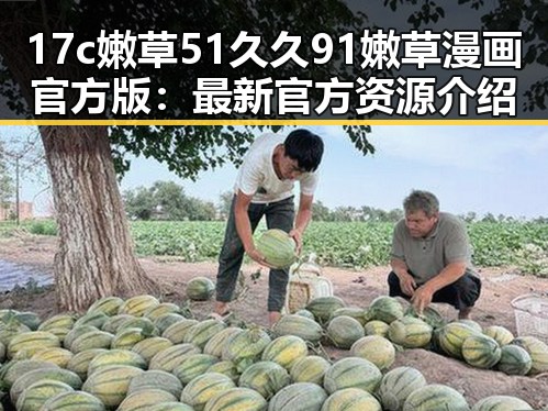 17c嫩草51久久91嫩草漫画官方版：最新官方资源介绍