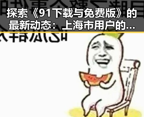 探索《91下载与免费版》的最新动态：上海市用户的使用体验