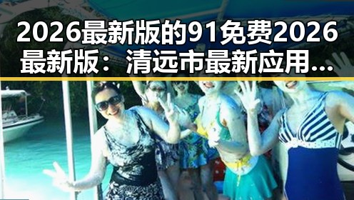 2026最新版的91免费2026最新版：清远市最新应用解析