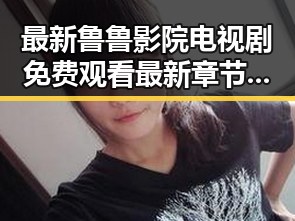 最新鲁鲁影院电视剧免费观看最新章节官方版下载,尽享精彩内容