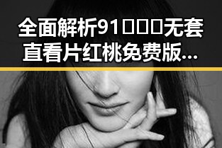 全面解析91❌❌❌无套直看片红桃免费版：河池市的最新动态