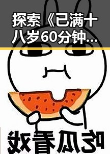 探索《已满十八岁60分钟电视剧官方版正版下载》的最新动态与观影体验