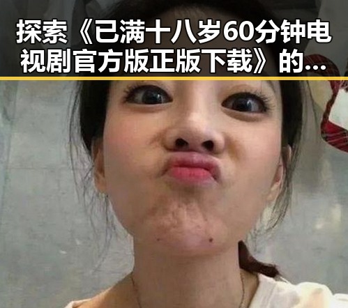 探索《已满十八岁60分钟电视剧官方版正版下载》的最新动态与观影体验
