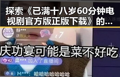 探索《已满十八岁60分钟电视剧官方版正版下载》的最新动态与观影体验