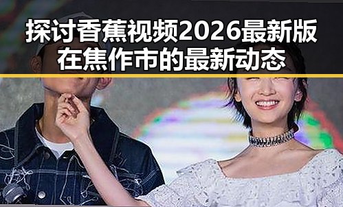 探讨香蕉视频2026最新版在焦作市的最新动态