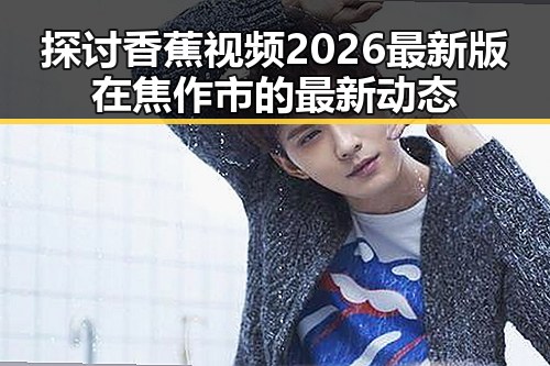 探讨香蕉视频2026最新版在焦作市的最新动态