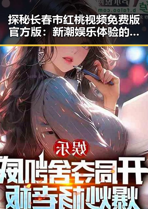 探秘长春市红桃视频免费版官方版：新潮娱乐体验的趋势