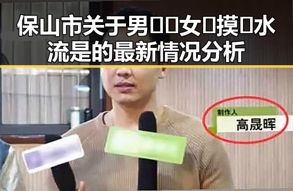 保山市关于男🍌❌女🍑摸🐻水流是的最新情况分析