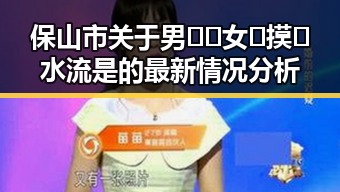 保山市关于男🍌❌女🍑摸🐻水流是的最新情况分析