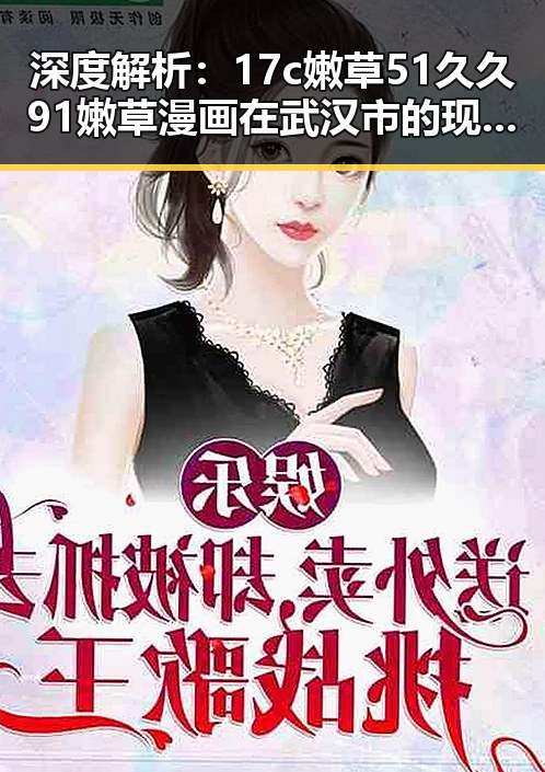 深度解析：17c嫩草51久久91嫩草漫画在武汉市的现状与发展