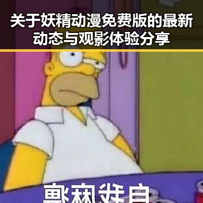 关于妖精动漫免费版的最新动态与观影体验分享