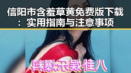 信阳市含羞草黄免费版下载：实用指南与注意事项