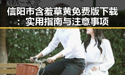 信阳市含羞草黄免费版下载：实用指南与注意事项