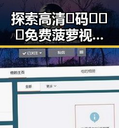 探索高清🈚码🔞❌♋免费菠萝视频在线：孝感市最新资源揭秘
