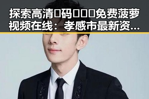 探索高清🈚码🔞❌♋免费菠萝视频在线：孝感市最新资源揭秘