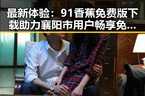 最新体验：91香蕉免费版下载助力襄阳市用户畅享免费资源
