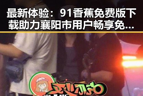 最新体验：91香蕉免费版下载助力襄阳市用户畅享免费资源
