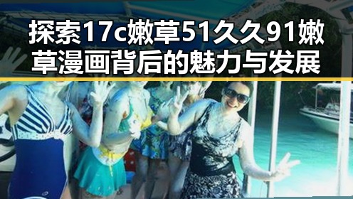 探索17c嫩草51久久91嫩草漫画背后的魅力与发展