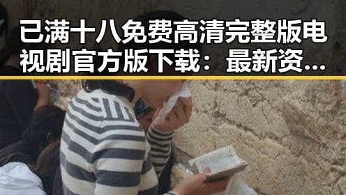 已满十八免费高清完整版电视剧官方版下载：最新资源解析与官方推荐