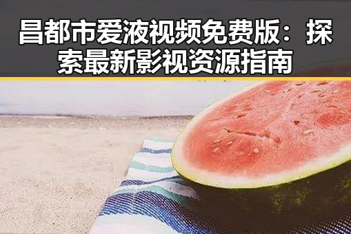 昌都市爱液视频免费版：探索最新影视资源指南