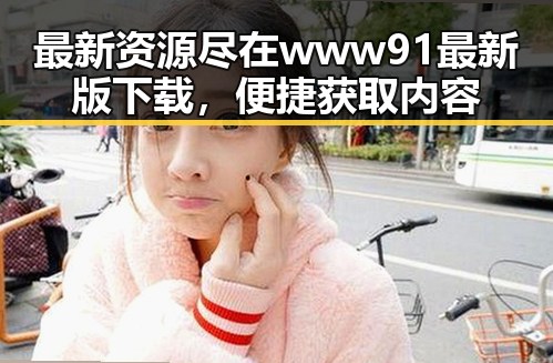 最新资源尽在www91最新版下载，便捷获取内容