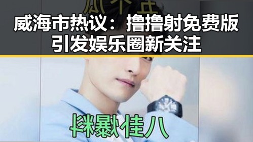 威海市热议：撸撸射免费版引发娱乐圈新关注