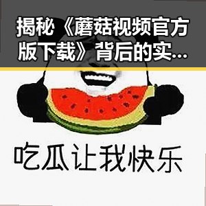 揭秘《蘑菇视频官方版下载》背后的实质变化