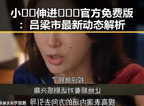 小🐔🐔伸进🈲🔞🔞官方免费版：吕梁市最新动态解析