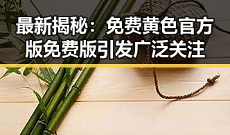 最新揭秘：免费黄色官方版免费版引发广泛关注