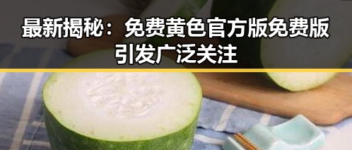 最新揭秘：免费黄色官方版免费版引发广泛关注