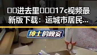 🔞🍌进去里❌❌❌17c视频最新版下载：运城市居民热议的关注焦点
