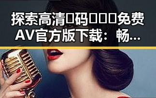 探索高清🈚码🔞❌♋免费AV官方版下载：畅享高清资源新时代