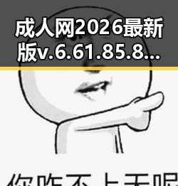 成人网2026最新版v.6.61.85.8 安卓版全面解析与最新动态