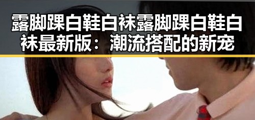 露脚踝白鞋白袜露脚踝白鞋白袜最新版：潮流搭配的新宠