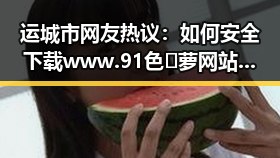 运城市网友热议：如何安全下载www.91色😍萝网站官方版下载