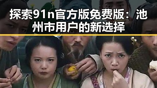 探索91n官方版免费版：池州市用户的新选择